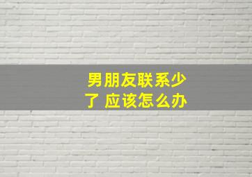 男朋友联系少了 应该怎么办